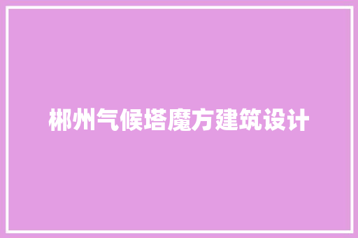 郴州气候塔魔方建筑设计