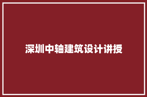 深圳中轴建筑设计讲授