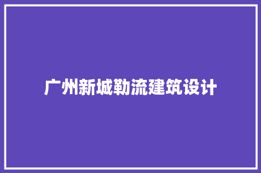广州新城勒流建筑设计 施工工艺