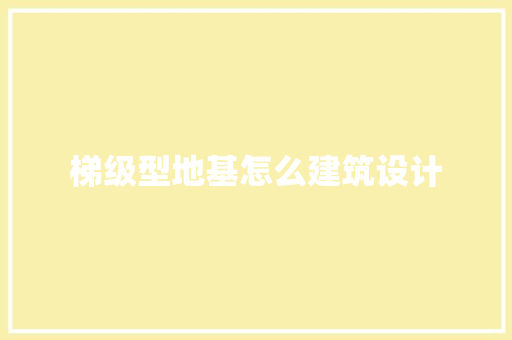梯级型地基怎么建筑设计