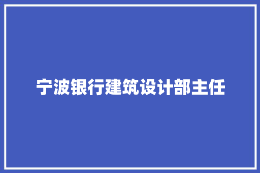 宁波银行建筑设计部主任 工艺流程