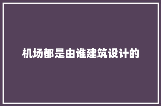 机场都是由谁建筑设计的