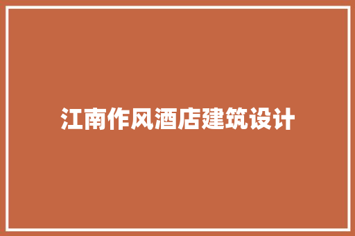 江南作风酒店建筑设计 施工工艺