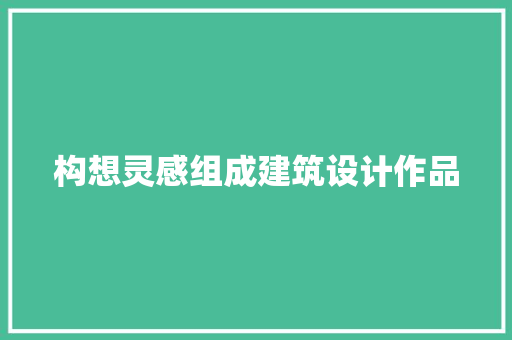 构想灵感组成建筑设计作品