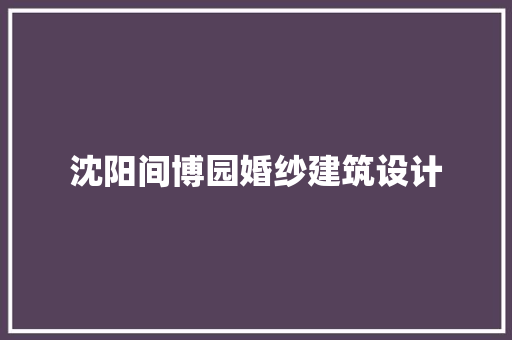 沈阳间博园婚纱建筑设计 常见问题