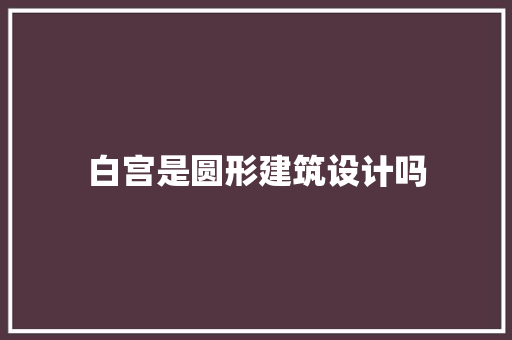 白宫是圆形建筑设计吗