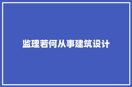监理若何从事建筑设计 施工技术