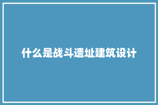 什么是战斗遗址建筑设计