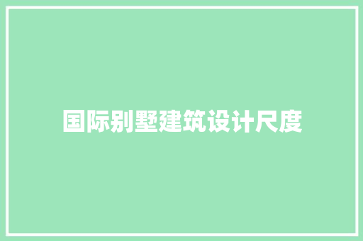 国际别墅建筑设计尺度 施工工艺