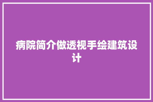 病院简介做透视手绘建筑设计