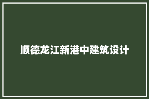 顺德龙江新港中建筑设计