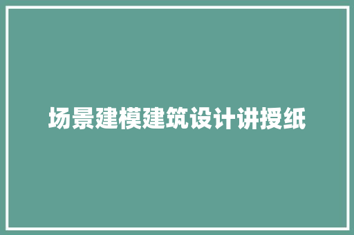 场景建模建筑设计讲授纸