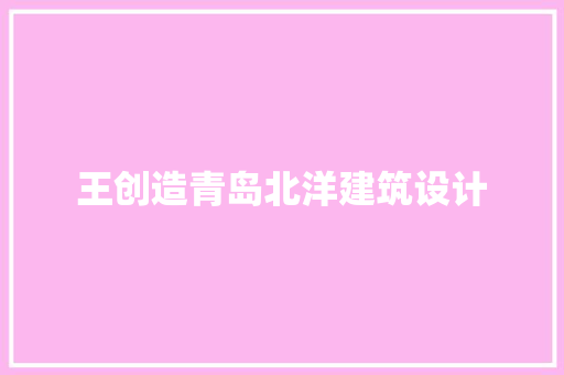 王创造青岛北洋建筑设计 施工技术
