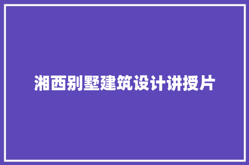 湘西别墅建筑设计讲授片