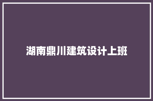 湖南鼎川建筑设计上班