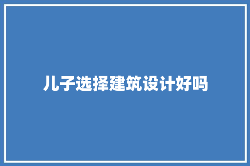 儿子选择建筑设计好吗 施工技术