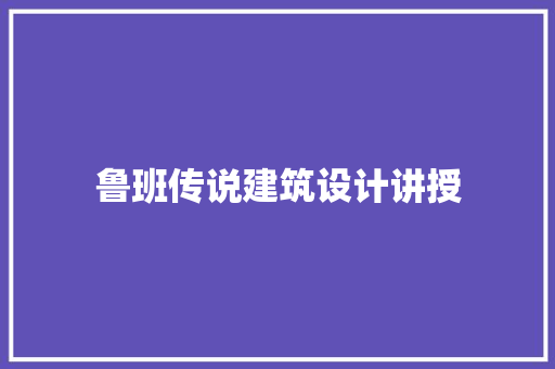 鲁班传说建筑设计讲授