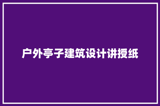 户外亭子建筑设计讲授纸