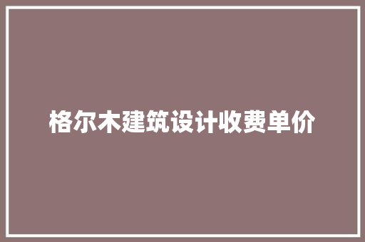 格尔木建筑设计收费单价