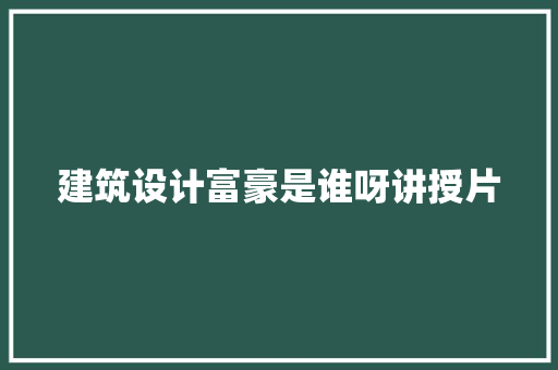 建筑设计富豪是谁呀讲授片