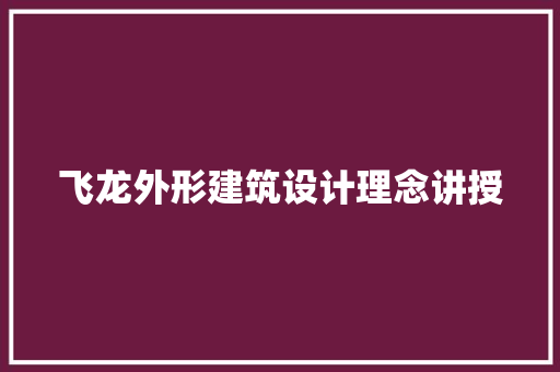 飞龙外形建筑设计理念讲授 施工管理