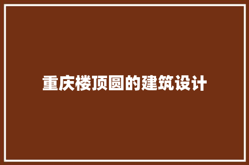 重庆楼顶圆的建筑设计 生态建筑设计