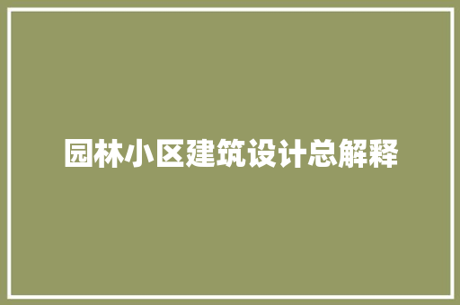 园林小区建筑设计总解释 施工管理