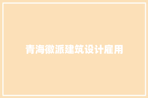 青海徽派建筑设计雇用
