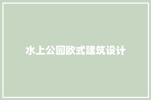 水上公园欧式建筑设计 施工技术
