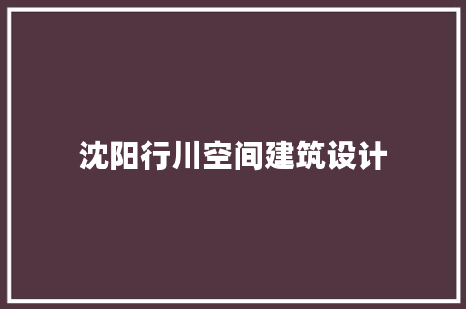 沈阳行川空间建筑设计