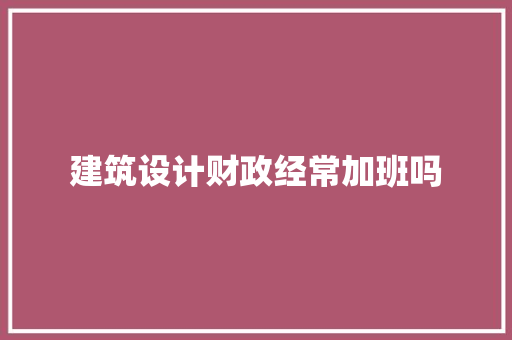 建筑设计财政经常加班吗