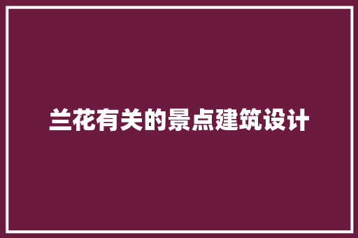 兰花有关的景点建筑设计