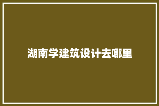 湖南学建筑设计去哪里