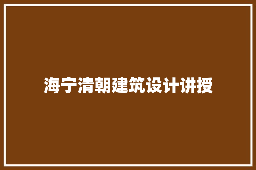海宁清朝建筑设计讲授 施工管理