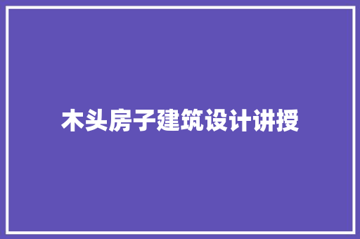 木头房子建筑设计讲授