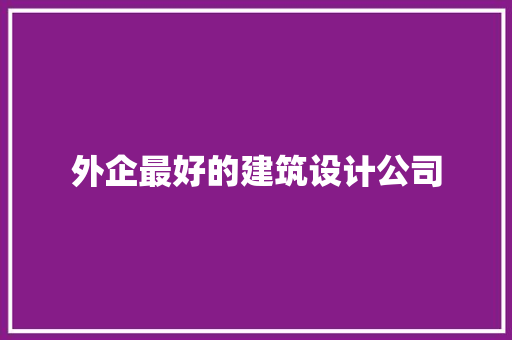 外企最好的建筑设计公司 施工技术