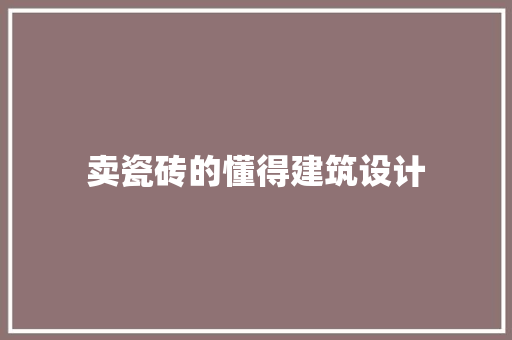 卖瓷砖的懂得建筑设计 常用建材
