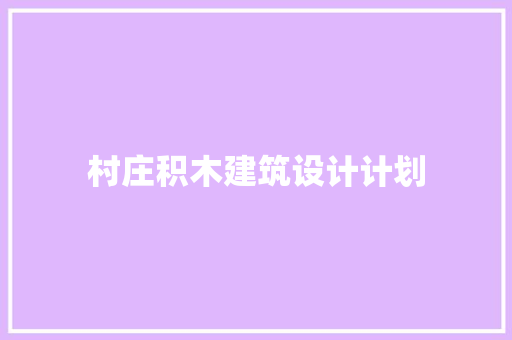 村庄积木建筑设计计划 工艺流程