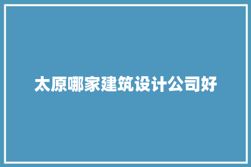 太原哪家建筑设计公司好 施工管理
