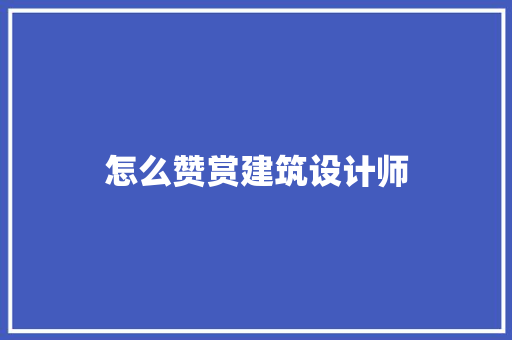 怎么赞赏建筑设计师 施工工艺