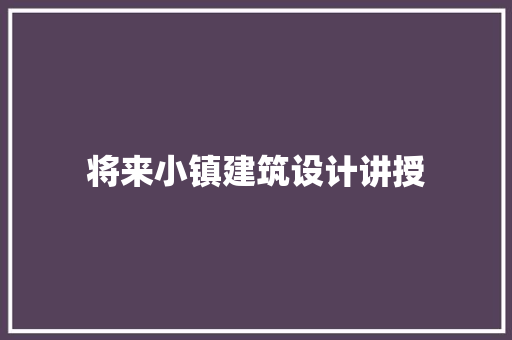 将来小镇建筑设计讲授