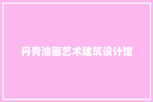 丹青油画艺术建筑设计馆
