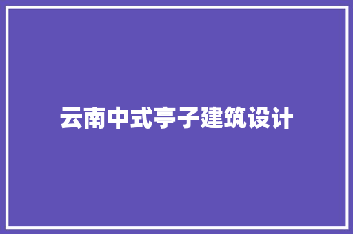 云南中式亭子建筑设计 知识问答