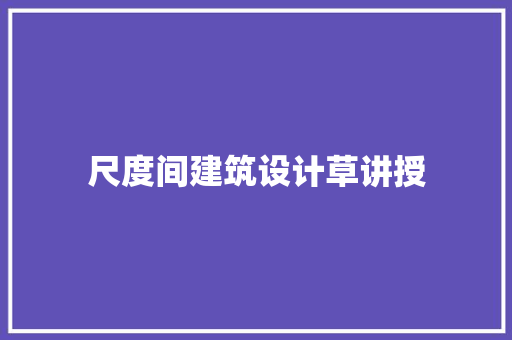 尺度间建筑设计草讲授 知识问答