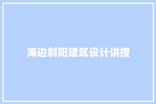 海边斜阳建筑设计讲授 施工管理