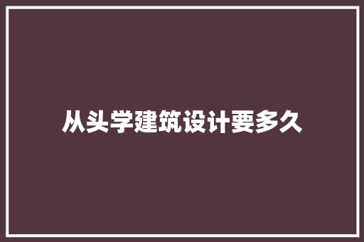 从头学建筑设计要多久 工艺流程