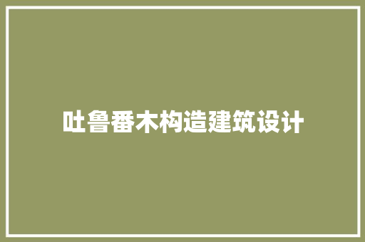 吐鲁番木构造建筑设计