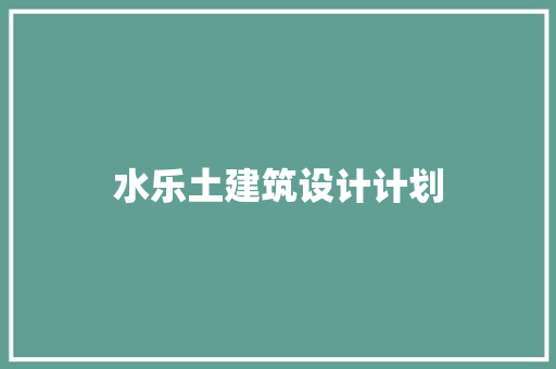 水乐土建筑设计计划 施工技术