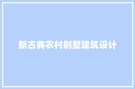 新古典农村别墅建筑设计 施工工艺