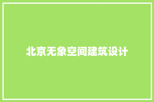 北京无象空间建筑设计 施工技术